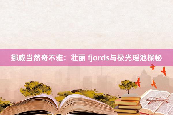 挪威当然奇不雅：壮丽 fjords与极光瑶池探秘