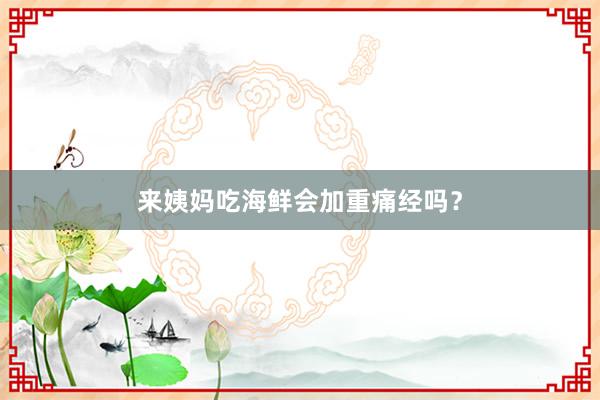 来姨妈吃海鲜会加重痛经吗？