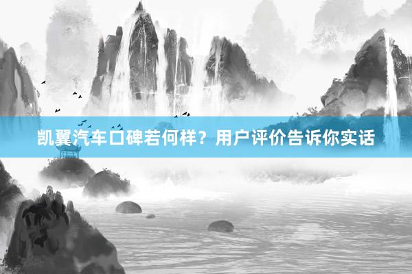 凯翼汽车口碑若何样？用户评价告诉你实话