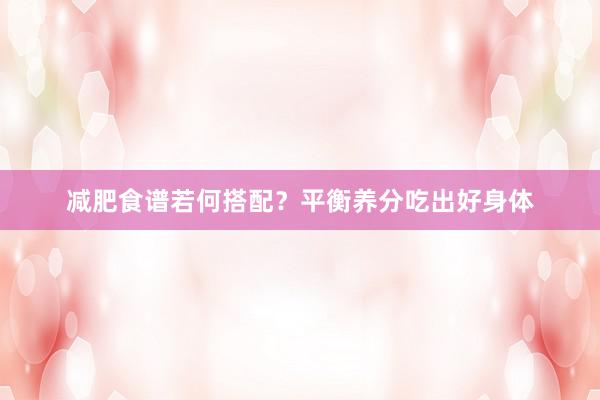 减肥食谱若何搭配？平衡养分吃出好身体