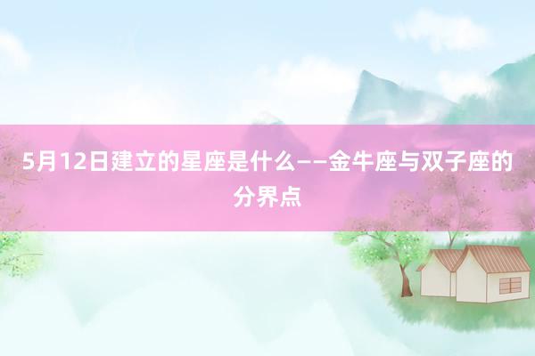 5月12日建立的星座是什么——金牛座与双子座的分界点