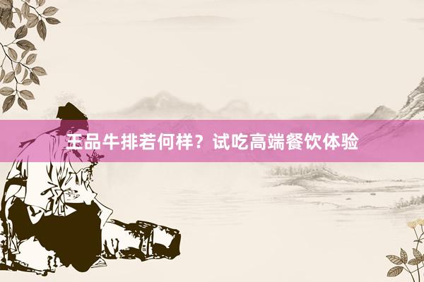 王品牛排若何样？试吃高端餐饮体验