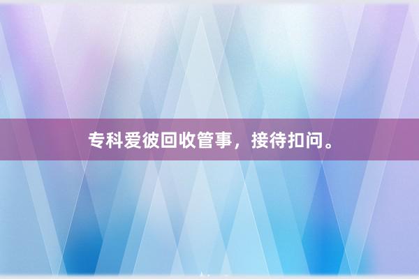 专科爱彼回收管事，接待扣问。