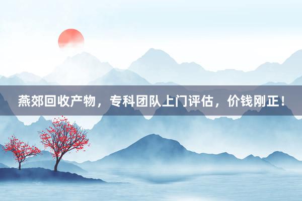 燕郊回收产物，专科团队上门评估，价钱刚正！