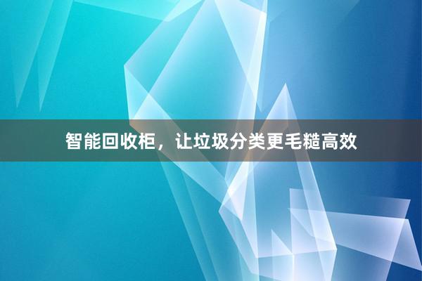 智能回收柜，让垃圾分类更毛糙高效