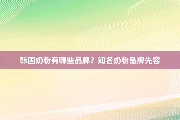 韩国奶粉有哪些品牌？知名奶粉品牌先容