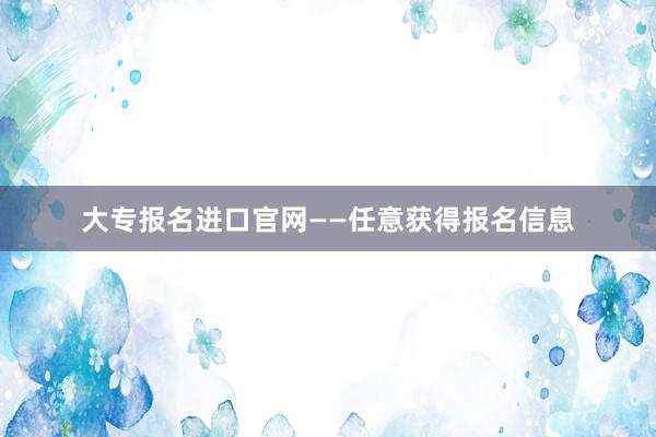 大专报名进口官网——任意获得报名信息