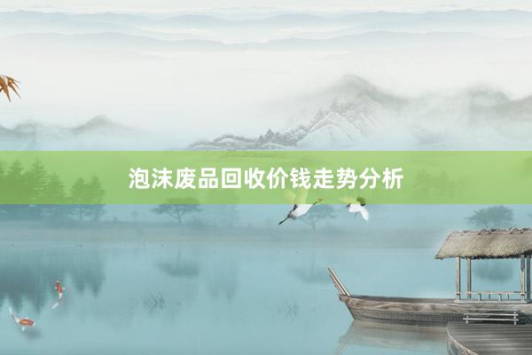 泡沫废品回收价钱走势分析