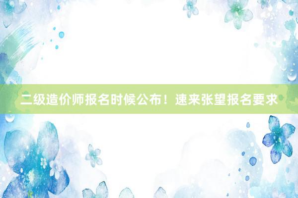 二级造价师报名时候公布！速来张望报名要求