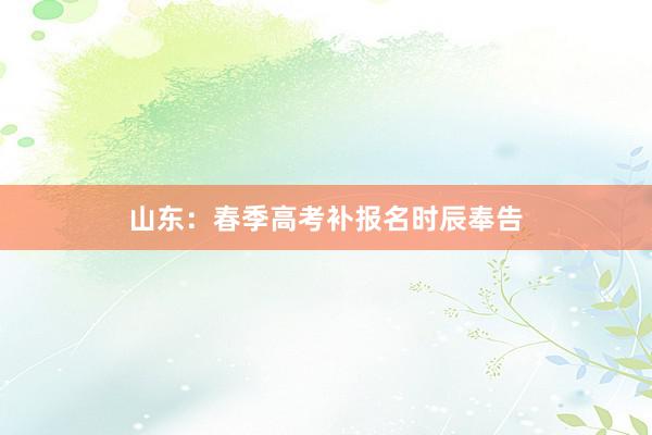 山东：春季高考补报名时辰奉告