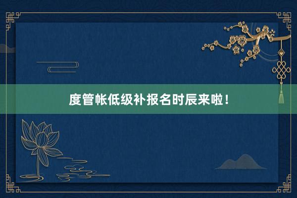 度管帐低级补报名时辰来啦！