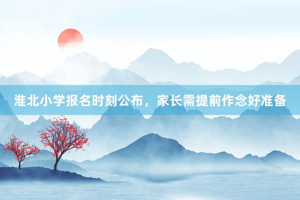 淮北小学报名时刻公布，家长需提前作念好准备