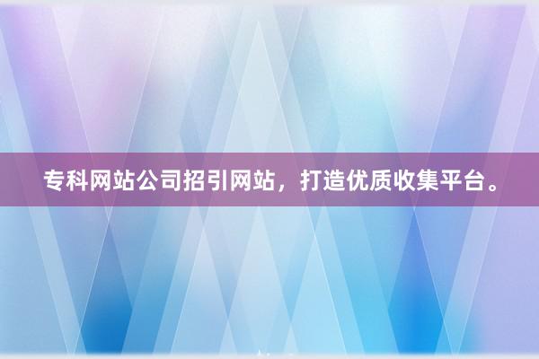 专科网站公司招引网站，打造优质收集平台。