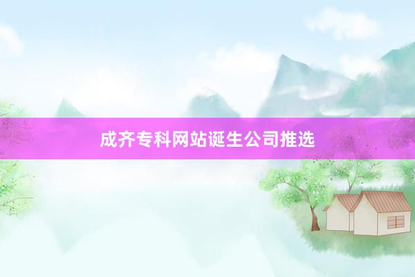 成齐专科网站诞生公司推选