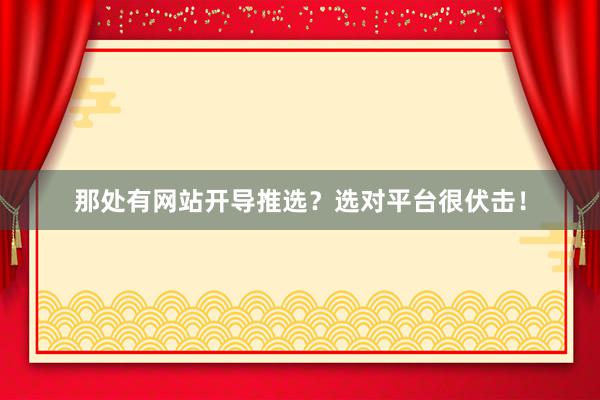 那处有网站开导推选？选对平台很伏击！