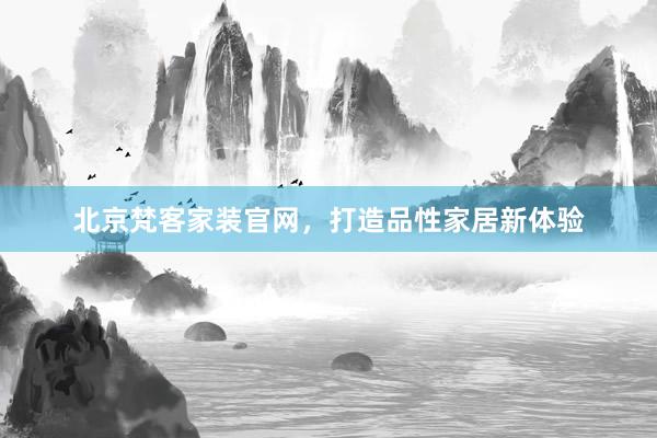 北京梵客家装官网，打造品性家居新体验