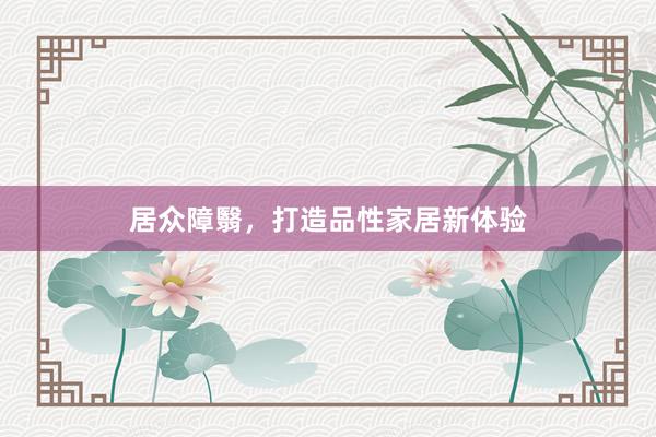 居众障翳，打造品性家居新体验