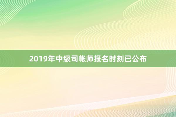 2019年中级司帐师报名时刻已公布