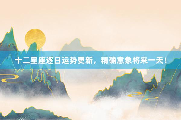 十二星座逐日运势更新，精确意象将来一天！